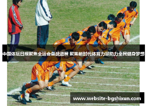 中国体坛日报聚焦全运会备战进展 聚集新时代体育力量助力全民健身梦想