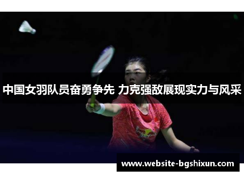 中国女羽队员奋勇争先 力克强敌展现实力与风采