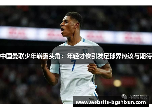 中国曼联少年崭露头角：年轻才俊引发足球界热议与期待