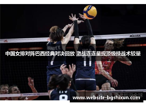 中国女排对阵巴西经典对决回放 激战连连呈现顶级技战术较量