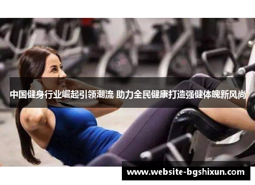 中国健身行业崛起引领潮流 助力全民健康打造强健体魄新风尚