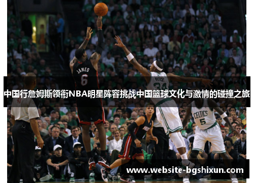 中国行詹姆斯领衔NBA明星阵容挑战中国篮球文化与激情的碰撞之旅