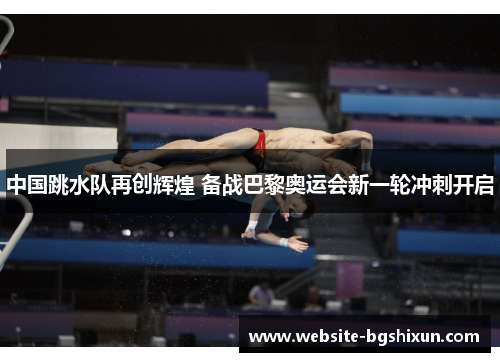 中国跳水队再创辉煌 备战巴黎奥运会新一轮冲刺开启