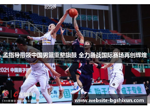 孟指导带领中国男篮重整旗鼓 全力备战国际赛场再创辉煌